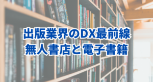 【2024年DXトレンド】出版業界のDX最前線｜無人書店と電子書籍