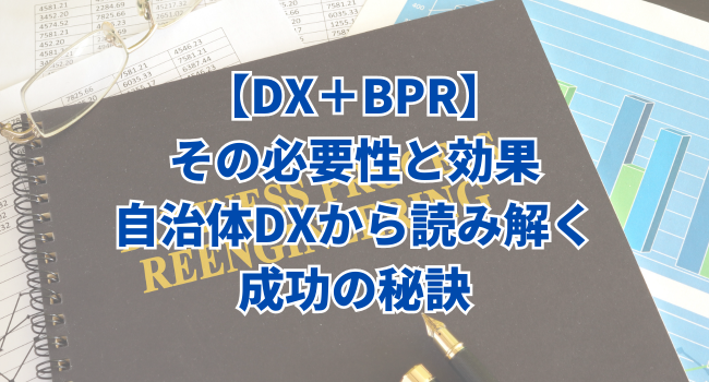 【DX＋BPR】その必要性と効果｜自治体DXから読み解く成功の秘訣