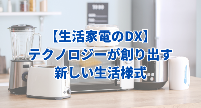 【生活家電のDX】テクノロジーが創り出す新しい生活様式