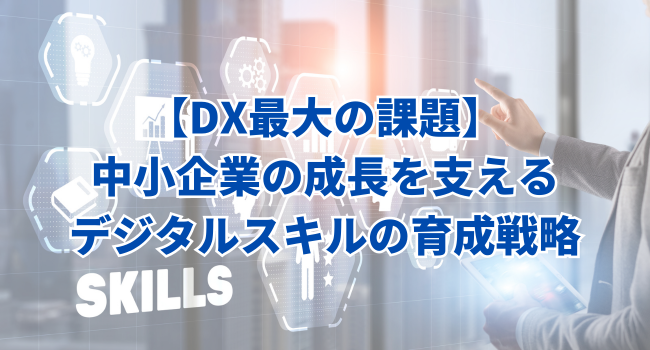 【DX最大の課題】中小企業の成長を支えるデジタルスキルの育成戦略