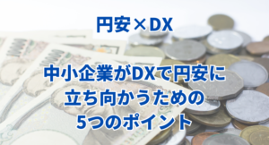 「円安×DX」中小企業がDXで円安に立ち向かうための5つのポイント