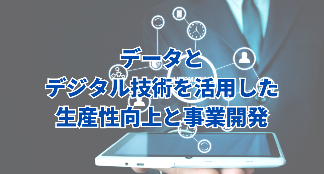 データとデジタル技術を活用した生産性向上と事業開発