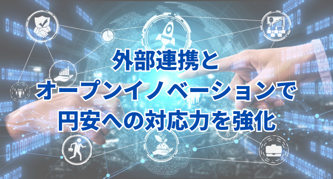 外部連携とオープンイノベーションで円安への対応力を強化