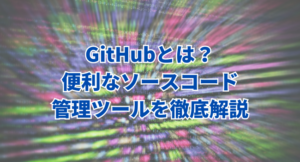 【初心者必見】GitHubとは？便利なソースコード管理ツールを徹底解説