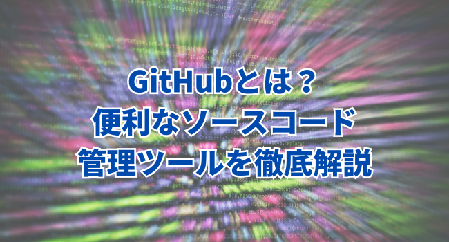 GitHubとは？便利なソースコード管理ツールを徹底解説