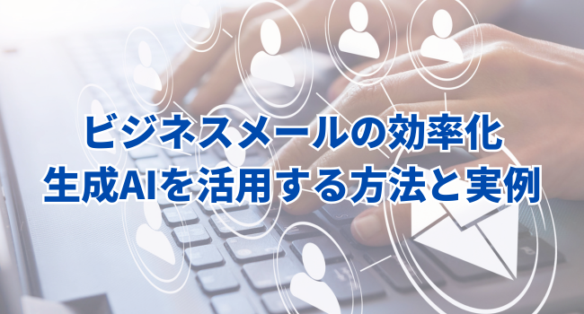 ビジネスメールの効率化｜生成AIを活用する方法と実例