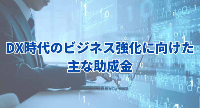 DX時代のビジネス強化に向けた主な助成金