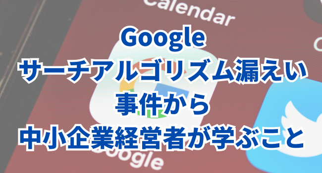 Googleのサーチアルゴリズム漏えい事件から中小企業経営者が学ぶべきこと