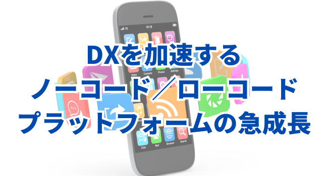 DXを加速するノーコード／ローコードプラットフォームの急成長