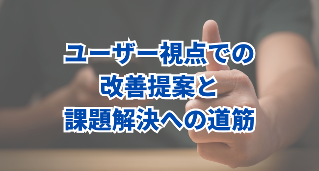 ユーザー視点での改善提案と課題解決への道筋