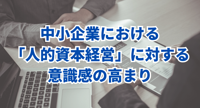 中小企業における「人的資本経営」に対する意識感の高まり