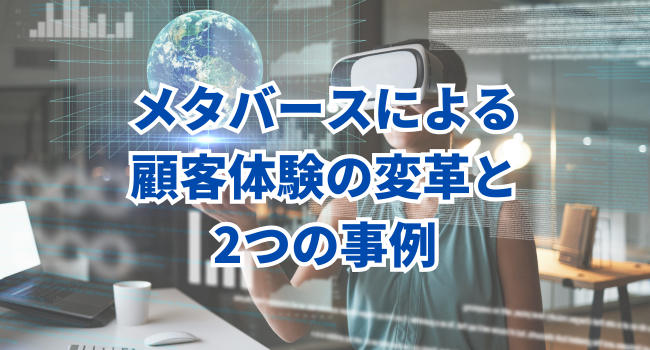 メタバースによる顧客体験の変革と2つの事例