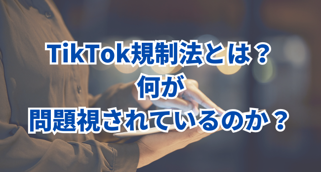 TikTok規制法とは？何が問題視されているのか？